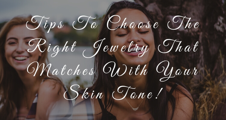 Tips To Choose The Right Jewelry That Matches With Your Skin Tone!